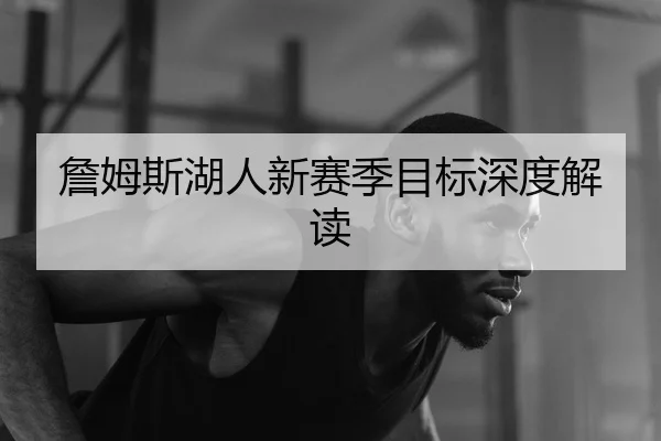詹姆斯湖人新赛季目标深度解读